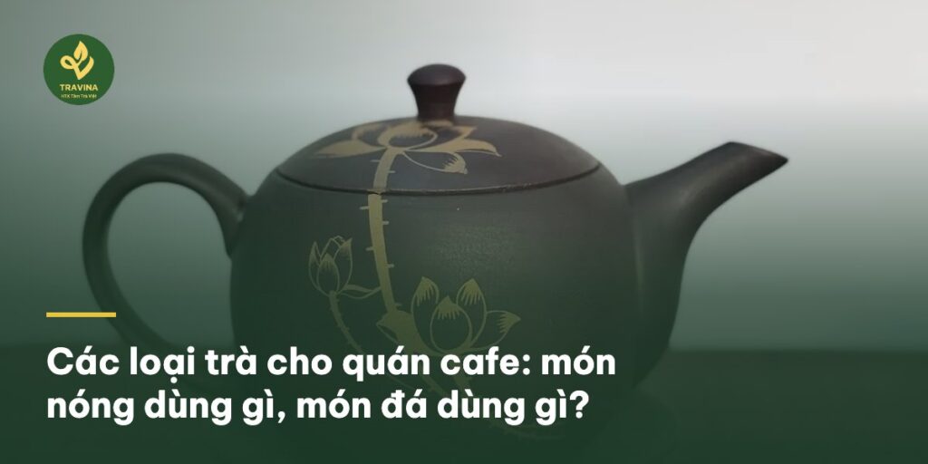 Các loại trà cho quán cafe: món nóng dùng gì, món đá dùng gì?