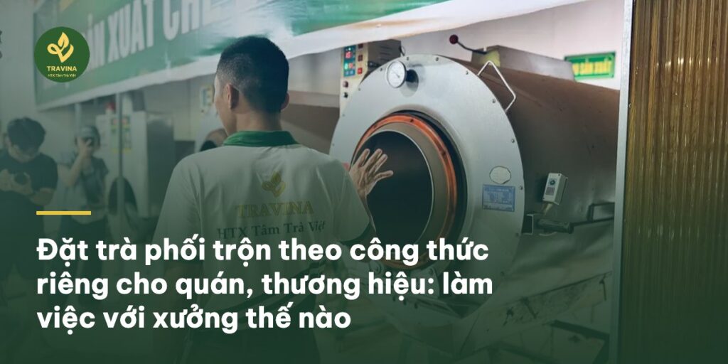 Đặt trà phối trộn theo công thức riêng cho quán, thương hiệu: làm việc với xưởng thế nào