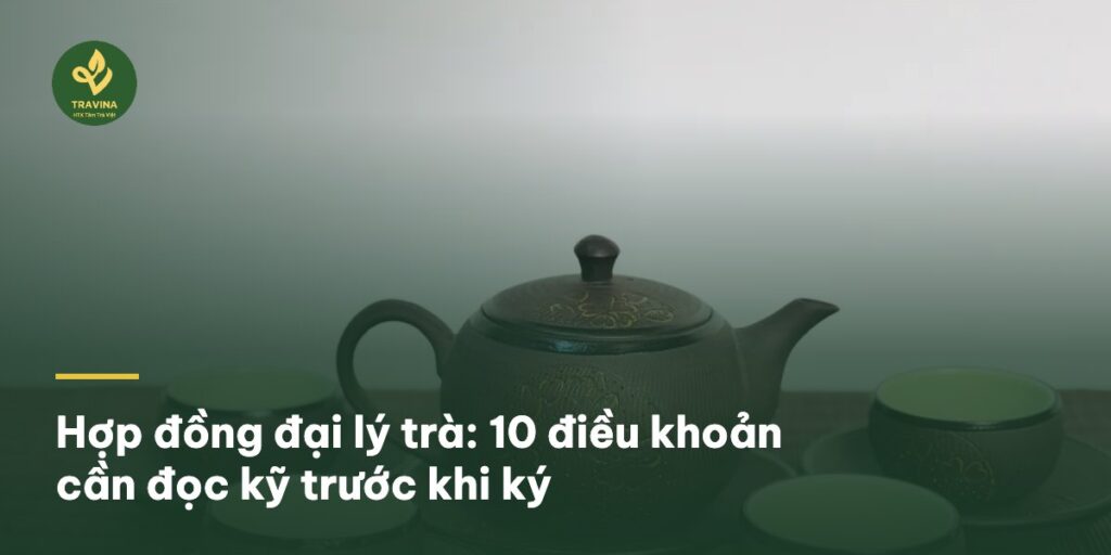 Hợp đồng đại lý trà: 10 điều khoản cần đọc kỹ trước khi ký
