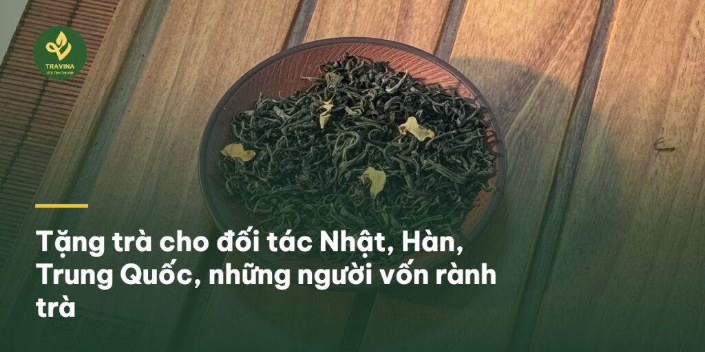 Tặng trà cho đối tác Nhật, Hàn, Trung Quốc, những người vốn rành trà