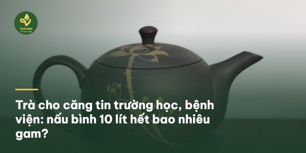 Trà cho căng tin trường học, bệnh viện: nấu bình 10 lít hết bao nhiêu gam? Trà cho căng tin trường học, bệnh viện: nấu bình 10 lít hết bao nhiêu gam?