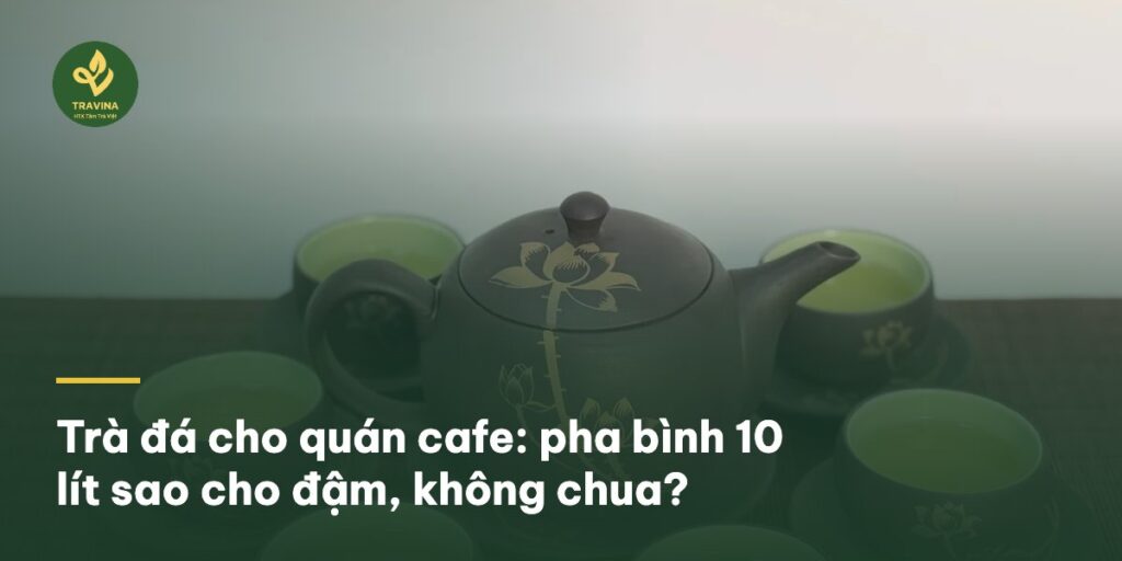 Trà đá cho quán cafe: pha bình 10 lít sao cho đậm, không chua?