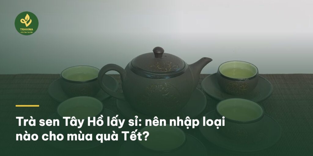 Trà sen Tây Hồ lấy sỉ: nên nhập loại nào cho mùa quà Tết?