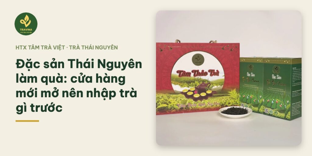 Bìa bài: Đặc sản Thái Nguyên làm quà: cửa hàng mới mở nên nhập trà gì trước