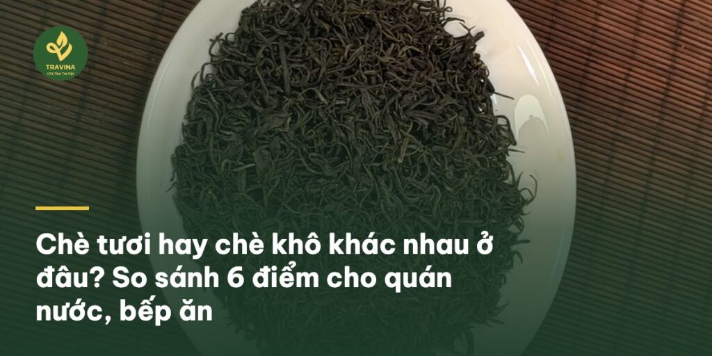 Chè tươi hay chè khô khác nhau ở đâu? So sánh 6 điểm cho quán nước, bếp ăn Chè tươi hay chè khô khác nhau ở đâu? So sánh 6 điểm cho quán nước, bếp ăn
