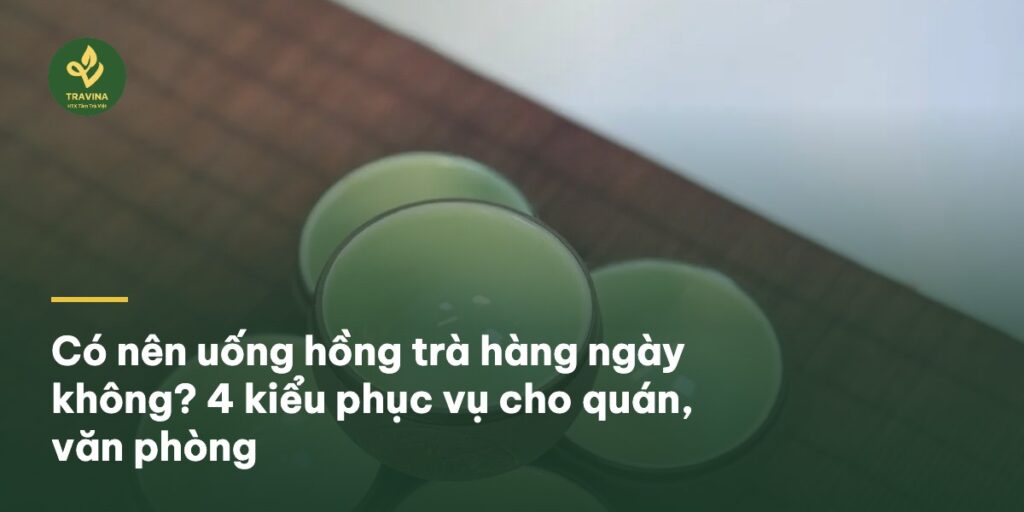 Có nên uống hồng trà hàng ngày không? 4 kiểu phục vụ cho quán, văn phòng Có nên uống hồng trà hàng ngày không? 4 kiểu phục vụ cho quán, văn phòng