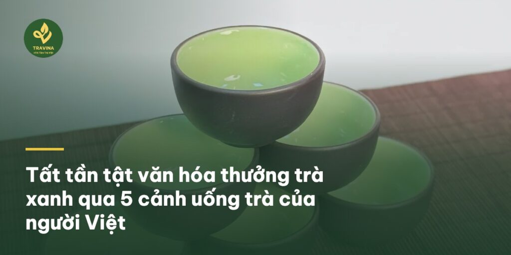 Tất tần tật văn hóa thưởng trà xanh qua 5 cảnh uống trà của người Việt